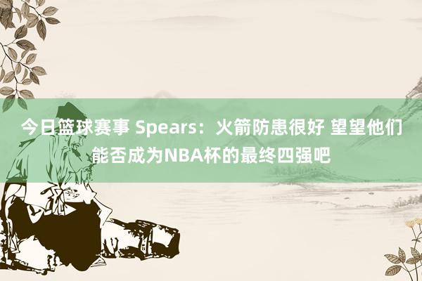 今日篮球赛事 Spears：火箭防患很好 望望他们能否成为NBA杯的最终四强吧