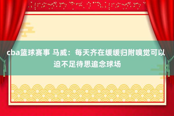 cba篮球赛事 马威：每天齐在缓缓归附嗅觉可以 迫不足待思追念球场