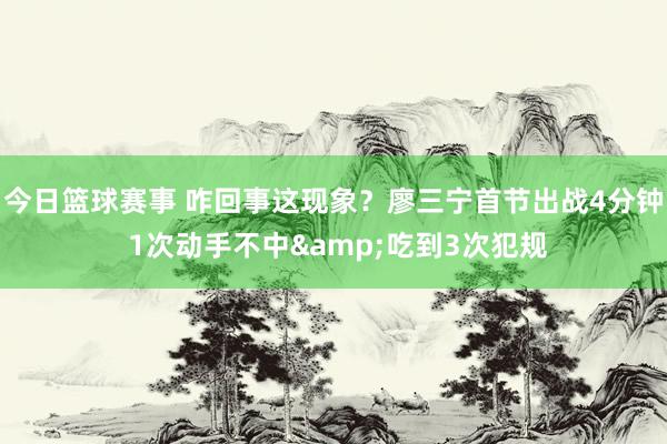 今日篮球赛事 咋回事这现象？廖三宁首节出战4分钟 1次动手不中&吃到3次犯规