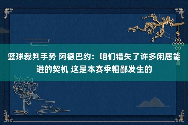 篮球裁判手势 阿德巴约：咱们错失了许多闲居能进的契机 这是本赛季粗鄙发生的