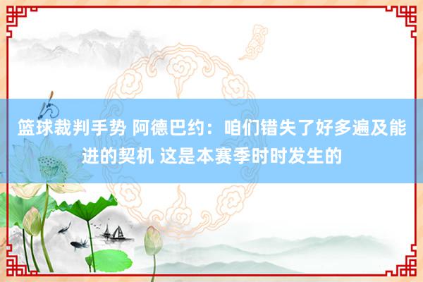 篮球裁判手势 阿德巴约：咱们错失了好多遍及能进的契机 这是本赛季时时发生的