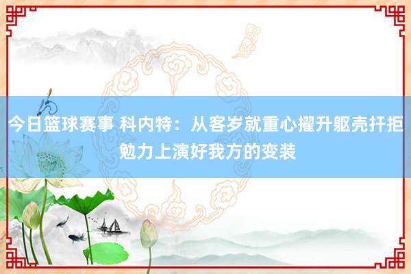 今日篮球赛事 科内特：从客岁就重心擢升躯壳扞拒 勉力上演好我方的变装