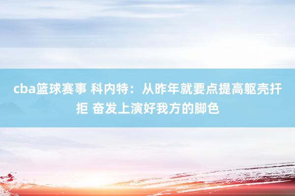 cba篮球赛事 科内特：从昨年就要点提高躯壳扞拒 奋发上演好我方的脚色