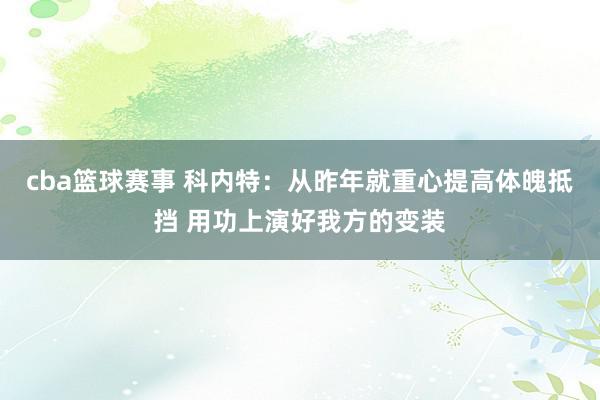 cba篮球赛事 科内特：从昨年就重心提高体魄抵挡 用功上演好我方的变装