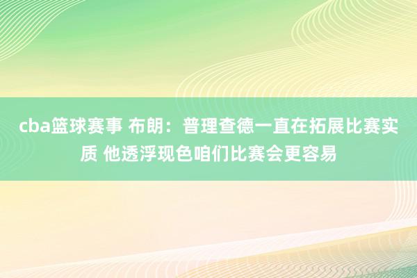 cba篮球赛事 布朗：普理查德一直在拓展比赛实质 他透浮现色咱们比赛会更容易