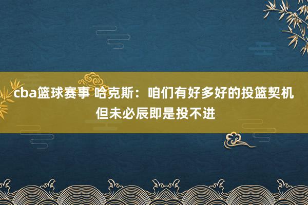 cba篮球赛事 哈克斯：咱们有好多好的投篮契机 但未必辰即是投不进