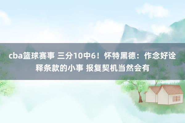 cba篮球赛事 三分10中6！怀特黑德：作念好诠释条款的小事 报复契机当然会有