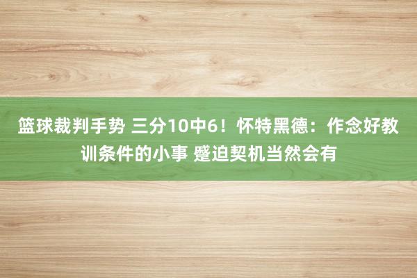 篮球裁判手势 三分10中6！怀特黑德：作念好教训条件的小事 蹙迫契机当然会有