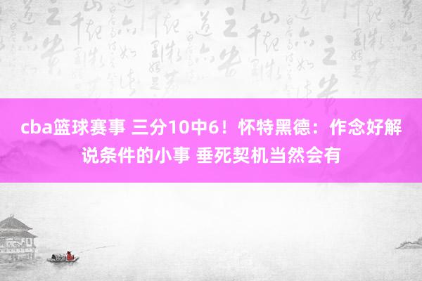 cba篮球赛事 三分10中6！怀特黑德：作念好解说条件的小事 垂死契机当然会有