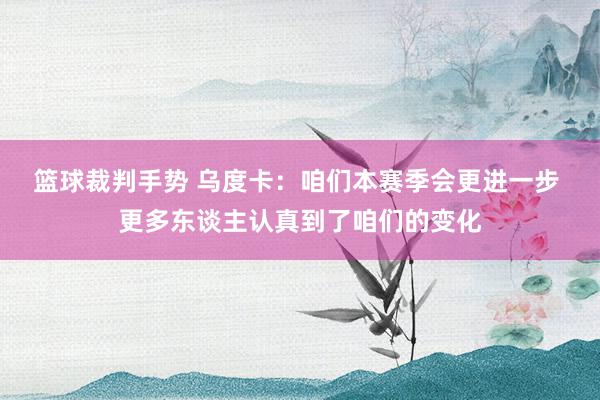 篮球裁判手势 乌度卡：咱们本赛季会更进一步 更多东谈主认真到了咱们的变化