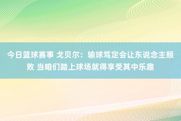 今日篮球赛事 戈贝尔：输球笃定会让东说念主颓败 当咱们踏上球场就得享受其中乐趣