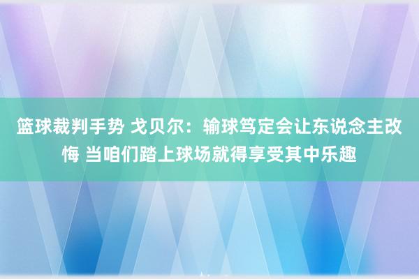 篮球裁判手势 戈贝尔：输球笃定会让东说念主改悔 当咱们踏上球场就得享受其中乐趣