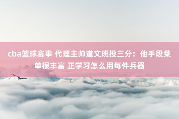 cba篮球赛事 代理主帅道文班投三分：他手段菜单很丰富 正学习怎么用每件兵器