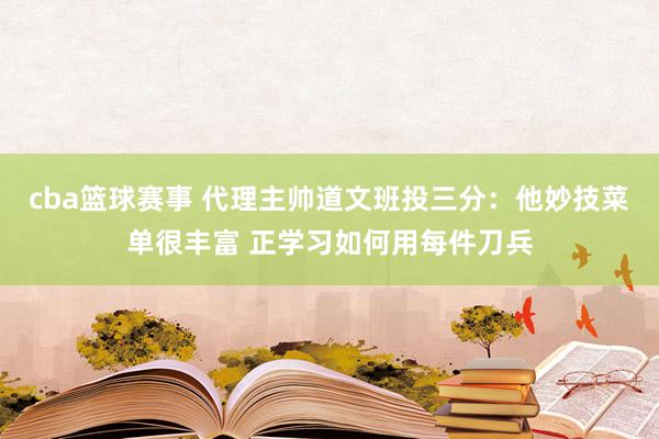 cba篮球赛事 代理主帅道文班投三分：他妙技菜单很丰富 正学习如何用每件刀兵