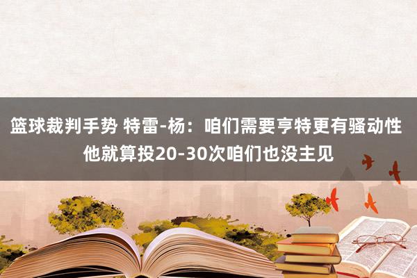 篮球裁判手势 特雷-杨：咱们需要亨特更有骚动性 他就算投20-30次咱们也没主见