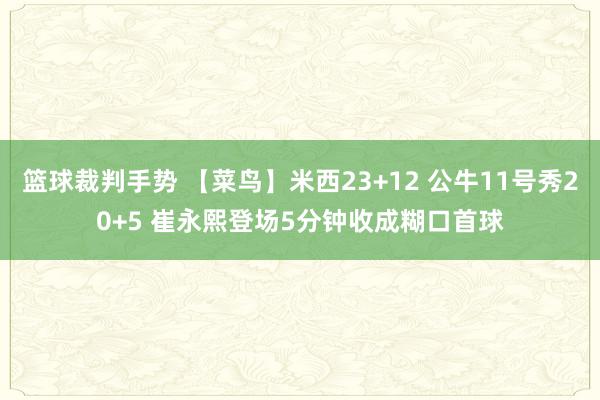 篮球裁判手势 【菜鸟】米西23+12 公牛11号秀20+5 崔永熙登场5分钟收成糊口首球