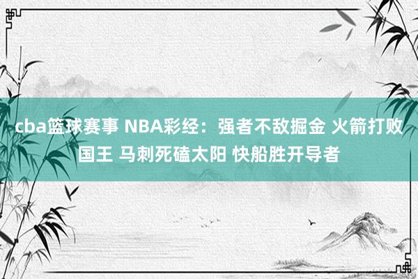 cba篮球赛事 NBA彩经：强者不敌掘金 火箭打败国王 马刺死磕太阳 快船胜开导者