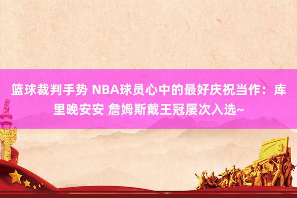 篮球裁判手势 NBA球员心中的最好庆祝当作：库里晚安安 詹姆斯戴王冠屡次入选~