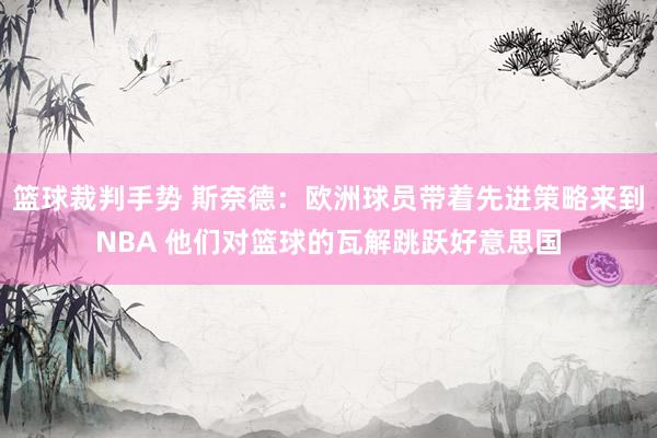 篮球裁判手势 斯奈德：欧洲球员带着先进策略来到NBA 他们对篮球的瓦解跳跃好意思国