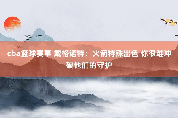 cba篮球赛事 戴格诺特：火箭特殊出色 你很难冲破他们的守护