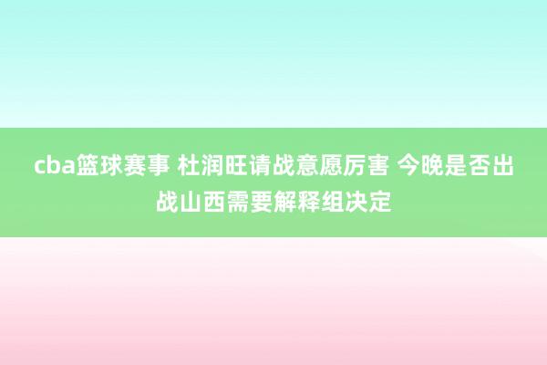 cba篮球赛事 杜润旺请战意愿厉害 今晚是否出战山西需要解释组决定