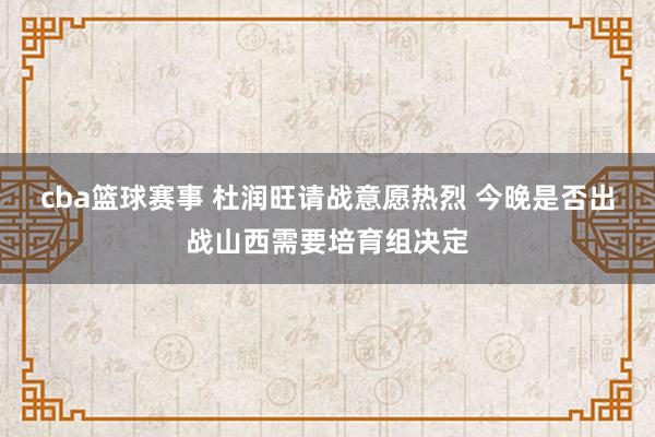 cba篮球赛事 杜润旺请战意愿热烈 今晚是否出战山西需要培育组决定