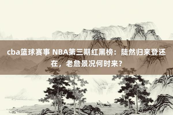 cba篮球赛事 NBA第三期红黑榜：陡然归来登还在，老詹景况何时来？