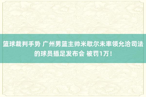 篮球裁判手势 广州男篮主帅米歇尔未率领允洽司法的球员插足发布会 被罚1万！