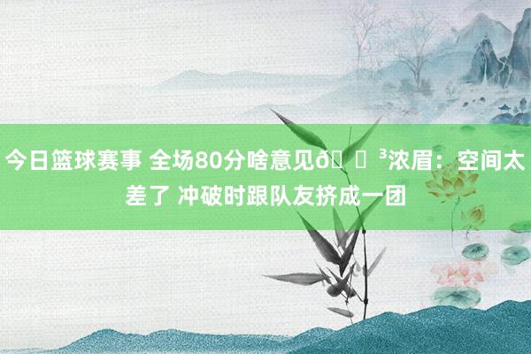 今日篮球赛事 全场80分啥意见😳浓眉：空间太差了 冲破时跟队友挤成一团