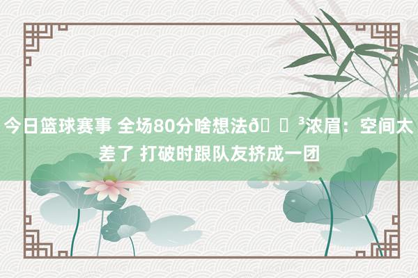 今日篮球赛事 全场80分啥想法😳浓眉：空间太差了 打破时跟队友挤成一团