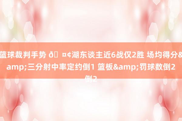 篮球裁判手势 🤢湖东谈主近6战仅2胜 场均得分&三分射中率定约倒1 篮板&罚球数倒2