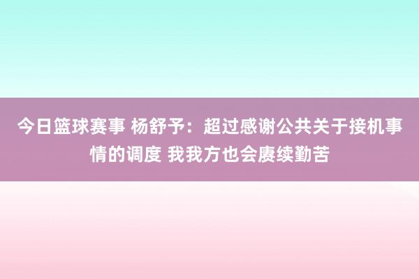 今日篮球赛事 杨舒予：超过感谢公共关于接机事情的调度 我我方也会赓续勤苦