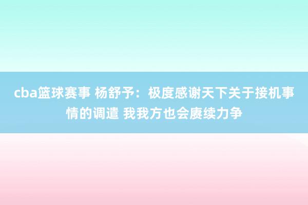 cba篮球赛事 杨舒予：极度感谢天下关于接机事情的调遣 我我方也会赓续力争