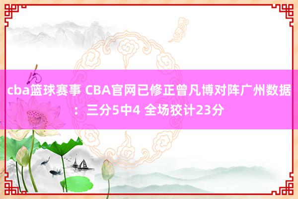 cba篮球赛事 CBA官网已修正曾凡博对阵广州数据：三分5中4 全场狡计23分