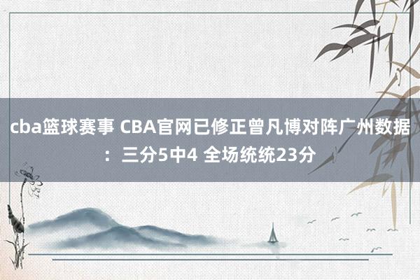 cba篮球赛事 CBA官网已修正曾凡博对阵广州数据：三分5中4 全场统统23分