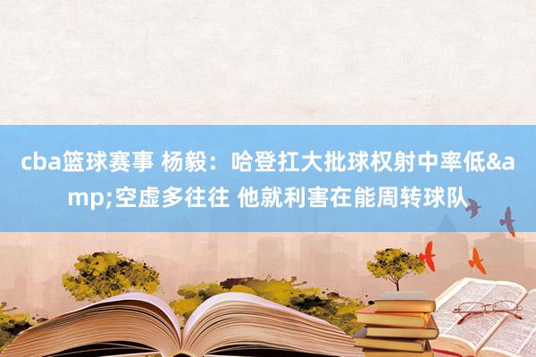 cba篮球赛事 杨毅：哈登扛大批球权射中率低&空虚多往往 他就利害在能周转球队