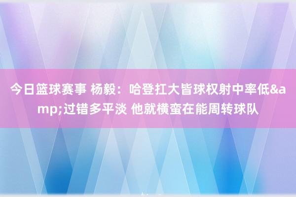 今日篮球赛事 杨毅：哈登扛大皆球权射中率低&过错多平淡 他就横蛮在能周转球队