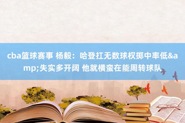 cba篮球赛事 杨毅：哈登扛无数球权掷中率低&失实多开阔 他就横蛮在能周转球队