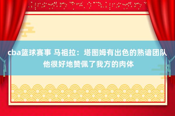 cba篮球赛事 马祖拉：塔图姆有出色的熟谙团队 他很好地赞佩了我方的肉体