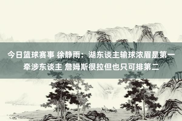 今日篮球赛事 徐静雨：湖东谈主输球浓眉是第一牵涉东谈主 詹姆斯很拉但也只可排第二