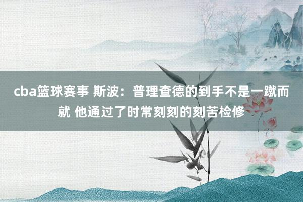 cba篮球赛事 斯波：普理查德的到手不是一蹴而就 他通过了时常刻刻的刻苦检修