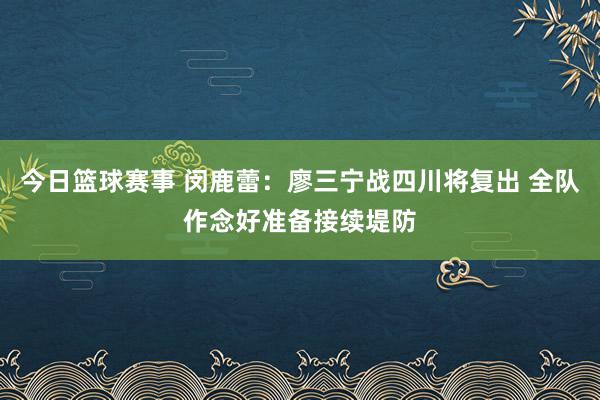 今日篮球赛事 闵鹿蕾：廖三宁战四川将复出 全队作念好准备接续堤防