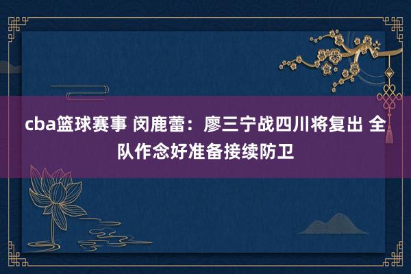 cba篮球赛事 闵鹿蕾：廖三宁战四川将复出 全队作念好准备接续防卫