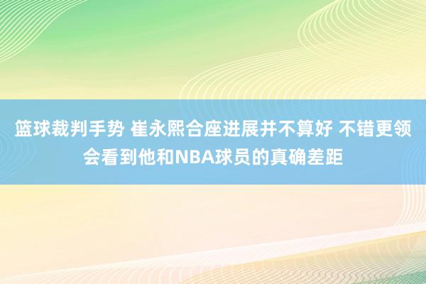 篮球裁判手势 崔永熙合座进展并不算好 不错更领会看到他和NBA球员的真确差距