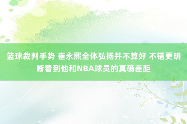 篮球裁判手势 崔永熙全体弘扬并不算好 不错更明晰看到他和NBA球员的真确差距