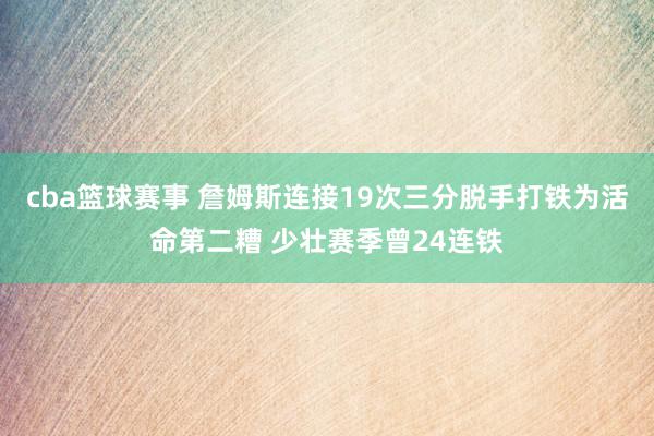 cba篮球赛事 詹姆斯连接19次三分脱手打铁为活命第二糟 少壮赛季曾24连铁