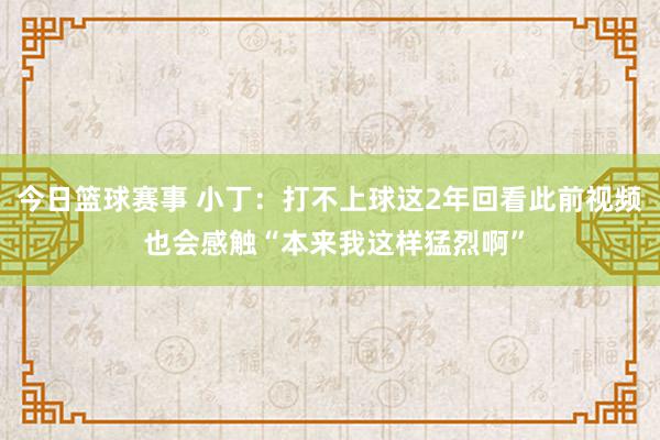 今日篮球赛事 小丁：打不上球这2年回看此前视频 也会感触“本来我这样猛烈啊”