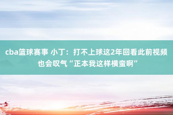 cba篮球赛事 小丁：打不上球这2年回看此前视频 也会叹气“正本我这样横蛮啊”