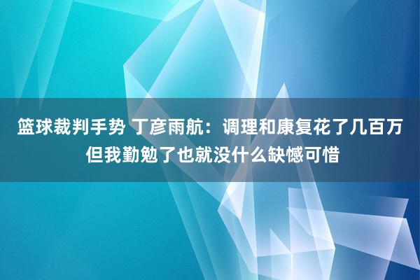 篮球裁判手势 丁彦雨航：调理和康复花了几百万 但我勤勉了也就没什么缺憾可惜