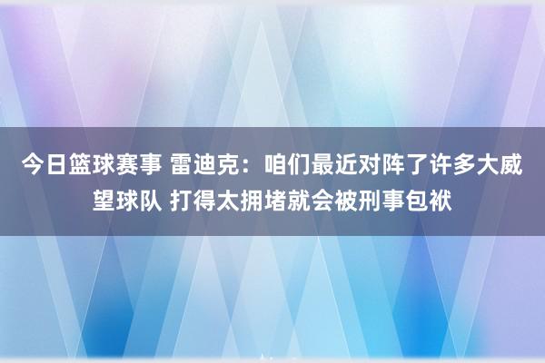 今日篮球赛事 雷迪克：咱们最近对阵了许多大威望球队 打得太拥堵就会被刑事包袱